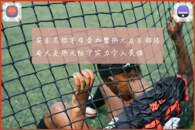 安东尼称字母哥加盟热火后东部格局大变热火防守实力令人畏惧