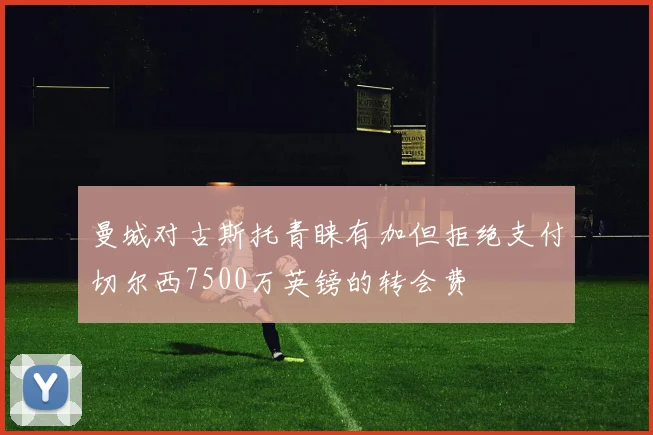 曼城对古斯托青睐有加但拒绝支付切尔西7500万英镑的转会费
