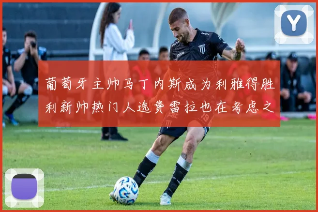 葡萄牙主帅马丁内斯成为利雅得胜利新帅热门人选费雷拉也在考虑之中