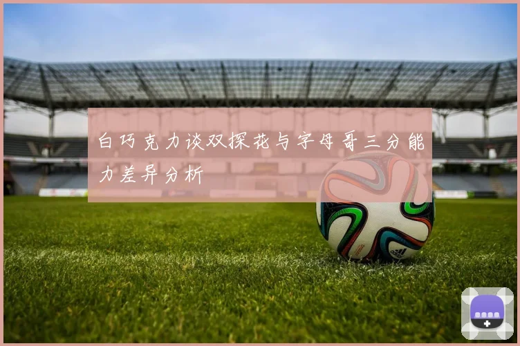 白巧克力谈双探花与字母哥三分能力差异分析