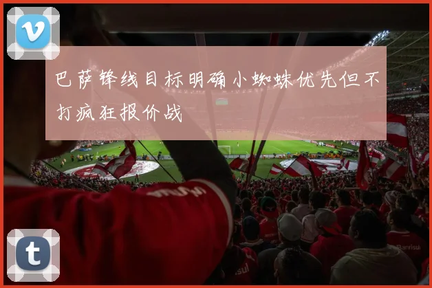 巴萨锋线目标明确小蜘蛛优先但不打疯狂报价战