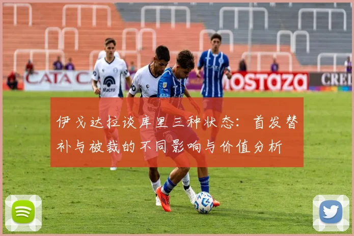 伊戈达拉谈库里三种状态：首发替补与被裁的不同影响与价值分析