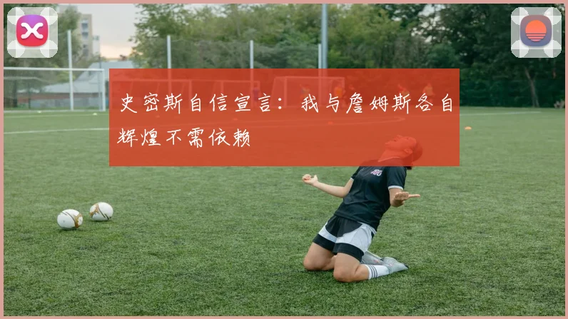 史密斯自信宣言：我与詹姆斯各自辉煌不需依赖
