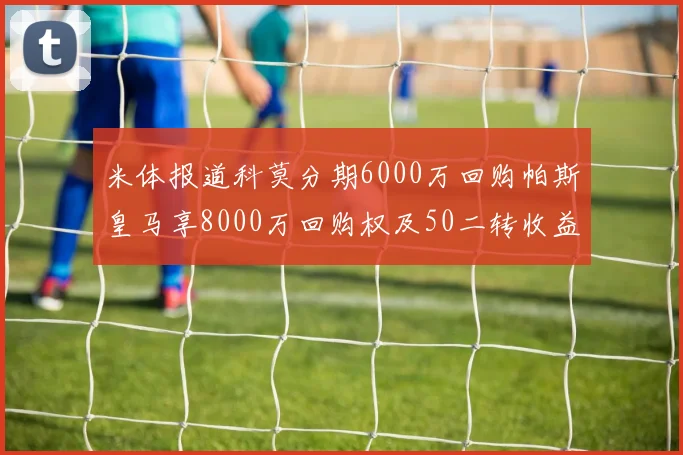 米体报道科莫分期6000万回购帕斯皇马享8000万回购权及50二转收益