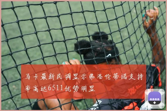 马卡最新民调显示弗洛伦蒂诺支持率高达6511优势明显