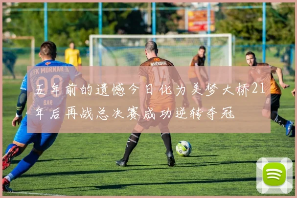 五年前的遗憾今日化为美梦大桥21年后再战总决赛成功逆转夺冠