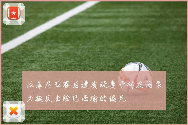拉菲尼亚赛后遭质疑妻子转发语录力挺反击盼巴西输的偏见