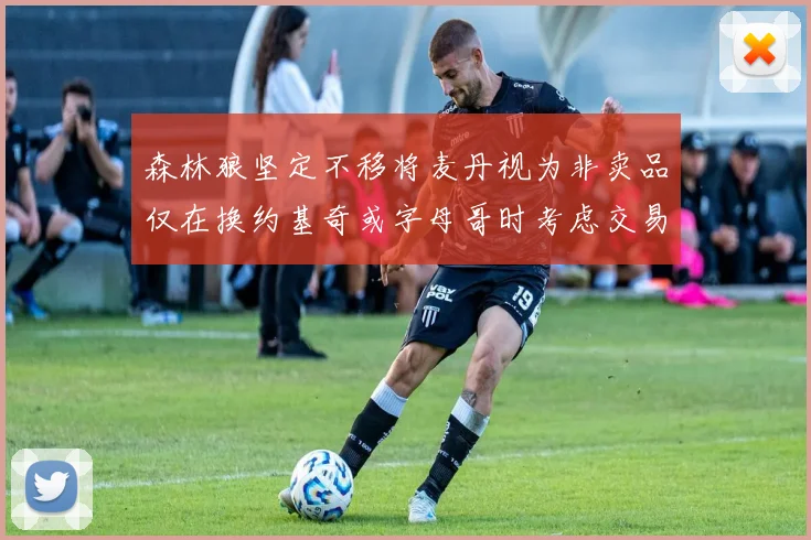森林狼坚定不移将麦丹视为非卖品仅在换约基奇或字母哥时考虑交易