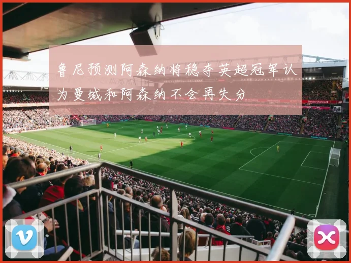 鲁尼预测阿森纳将稳夺英超冠军认为曼城和阿森纳不会再失分