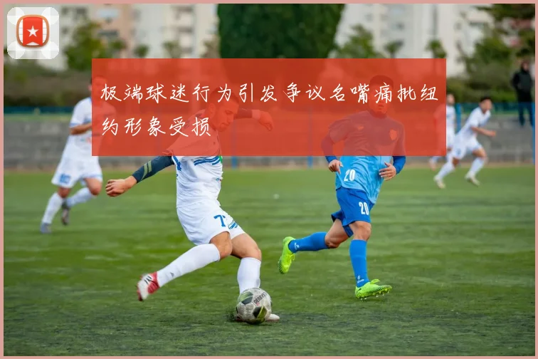 极端球迷行为引发争议名嘴痛批纽约形象受损
