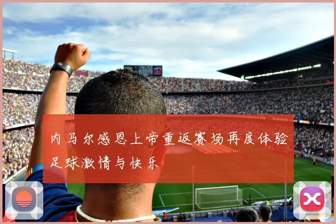 内马尔感恩上帝重返赛场再度体验足球激情与快乐