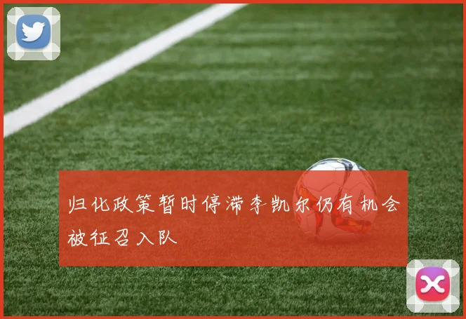归化政策暂时停滞李凯尔仍有机会被征召入队