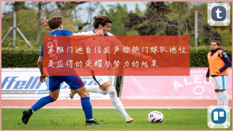 苏维门迪自信发声称热门球队地位是应得的荣耀与努力的结果