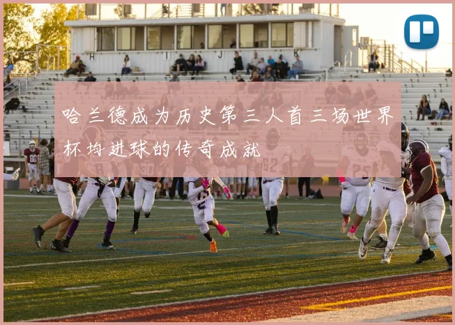 哈兰德成为历史第三人首三场世界杯均进球的传奇成就