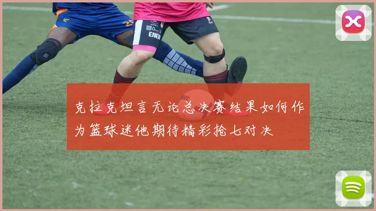 克拉克坦言无论总决赛结果如何作为篮球迷他期待精彩抢七对决